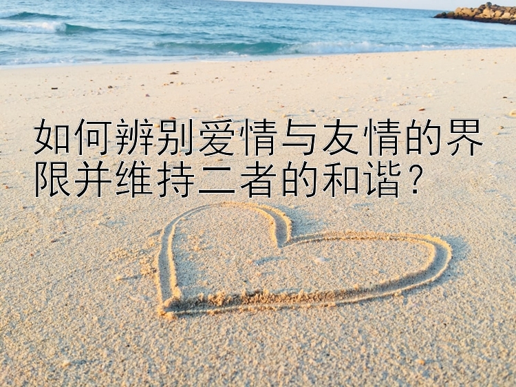 如何辨别爱情与友情的界限并维持二者的和谐？