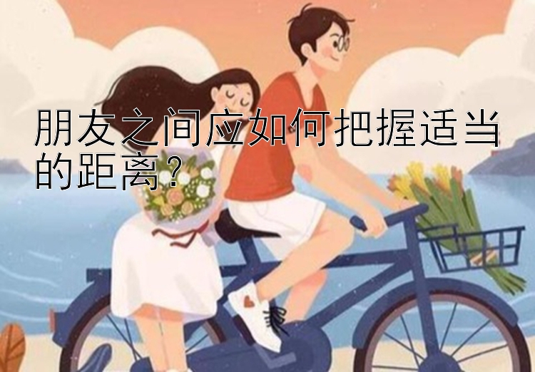 朋友之间应如何把握适当的距离？