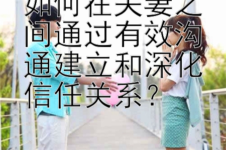 如何在夫妻之间通过有效沟通建立和深化信任关系？