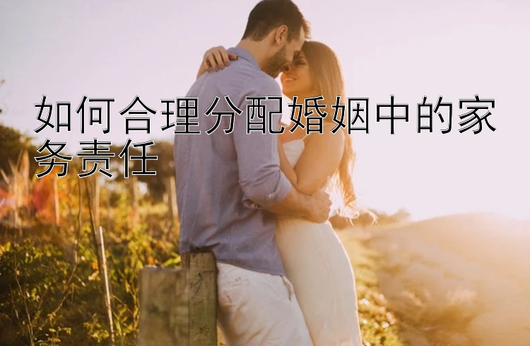 如何合理分配婚姻中的家务责任