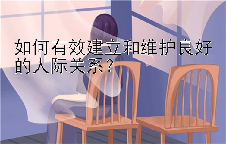 如何有效建立和维护良好的人际关系？