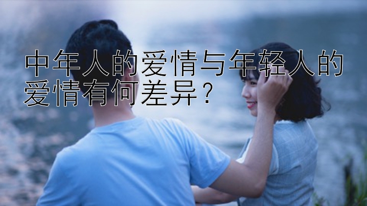 中年人的爱情与年轻人的爱情有何差异？