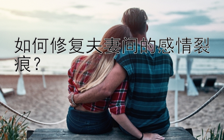 如何修复夫妻间的感情裂痕？