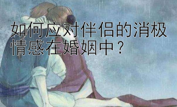 如何应对伴侣的消极情感在婚姻中？