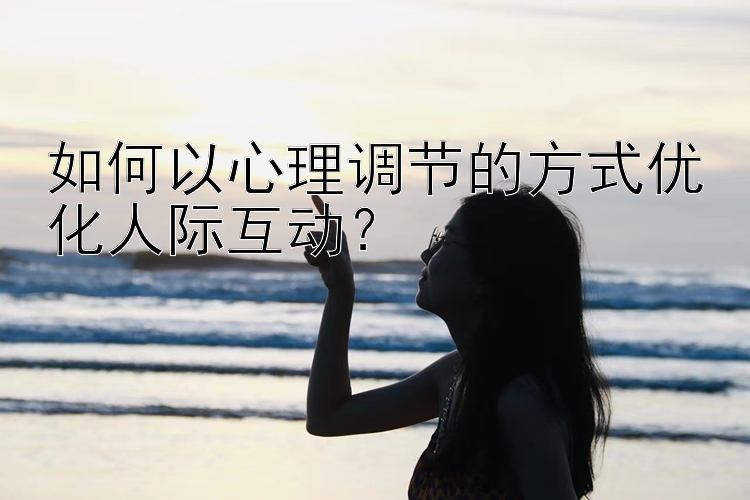 如何以心理调节的方式优化人际互动？