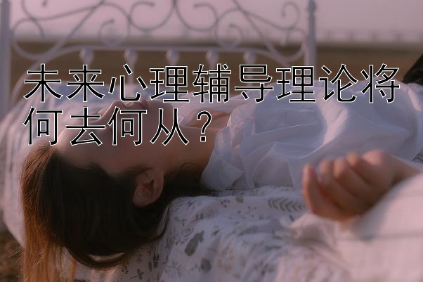 未来心理辅导理论将何去何从？