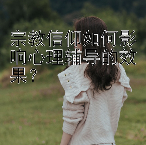 宗教信仰如何影响心理辅导的效果？