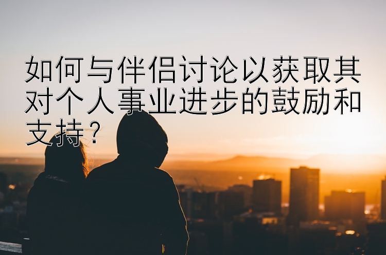 如何与伴侣讨论以获取其对个人事业进步的鼓励和支持？