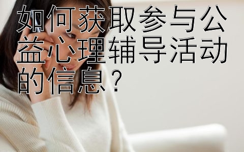 如何获取参与公益心理辅导活动的信息？