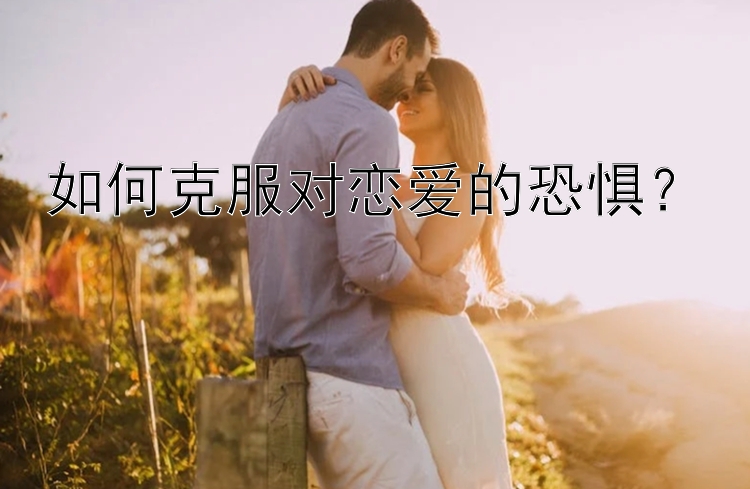 如何克服对恋爱的恐惧？