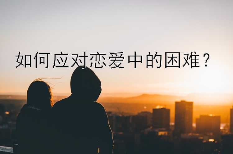 如何应对恋爱中的困难？