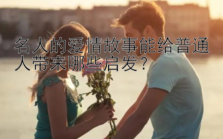 名人的爱情故事能给普通人带来哪些启发？