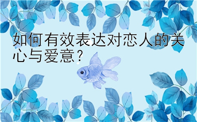 如何有效表达对恋人的关心与爱意？