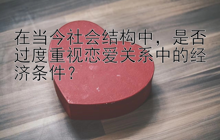 在当今社会结构中，是否过度重视恋爱关系中的经济条件？