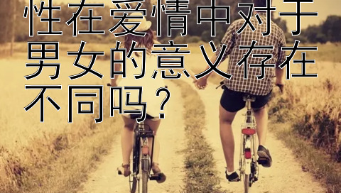 性在爱情中对于男女的意义存在不同吗？