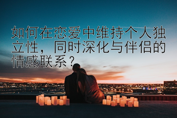 如何在恋爱中维持个人独立性，同时深化与伴侣的情感联系？