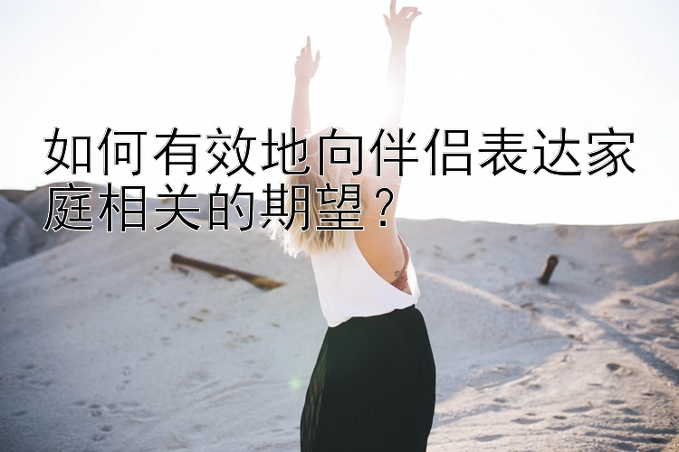 如何有效地向伴侣表达家庭相关的期望？