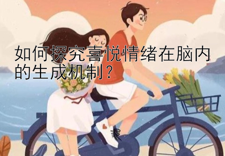 如何探究喜悦情绪在脑内的生成机制？