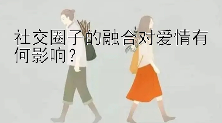 社交圈子的融合对爱情有何影响？