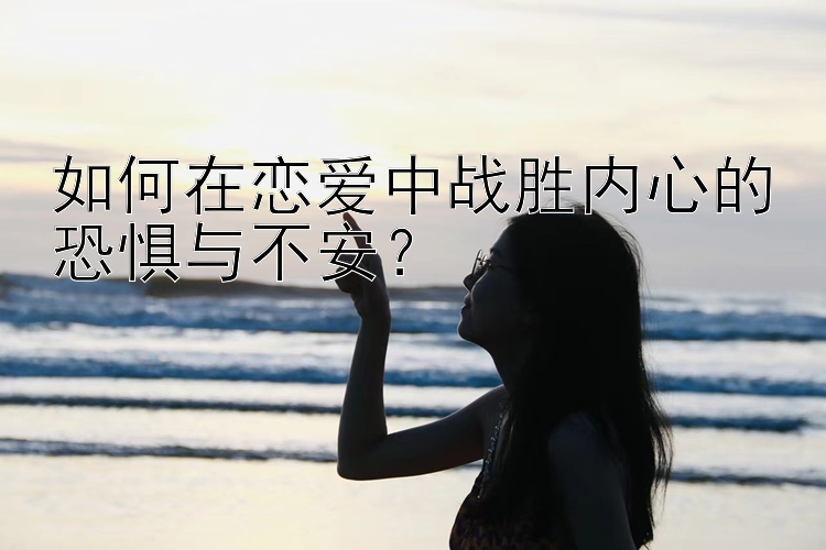 如何在恋爱中战胜内心的恐惧与不安？