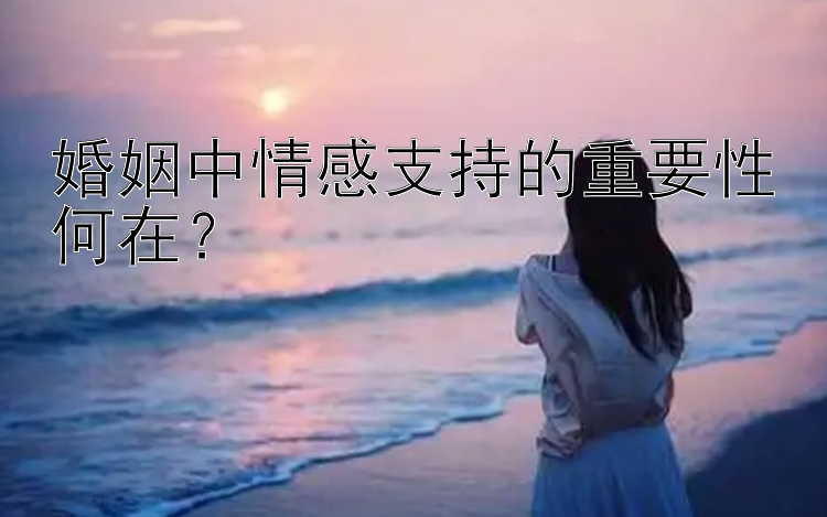 婚姻中情感支持的重要性何在？