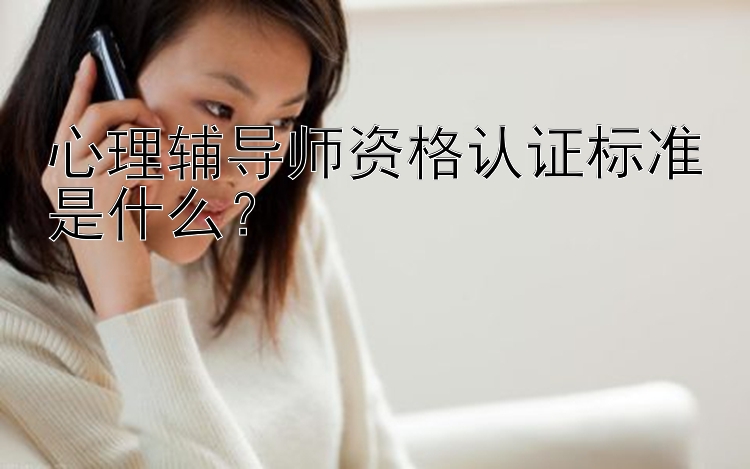 心理辅导师资格认证标准是什么？