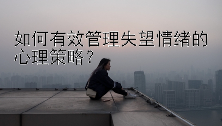 如何有效管理失望情绪的心理策略？