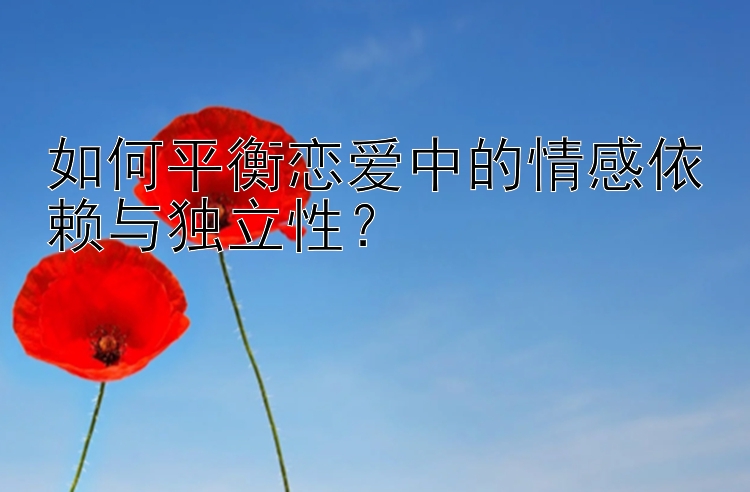 如何平衡恋爱中的情感依赖与独立性？