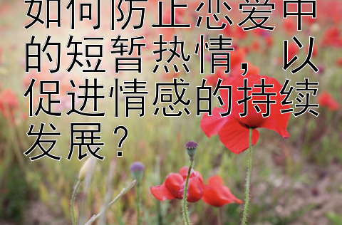 如何防止恋爱中的短暂热情，以促进情感的持续发展？