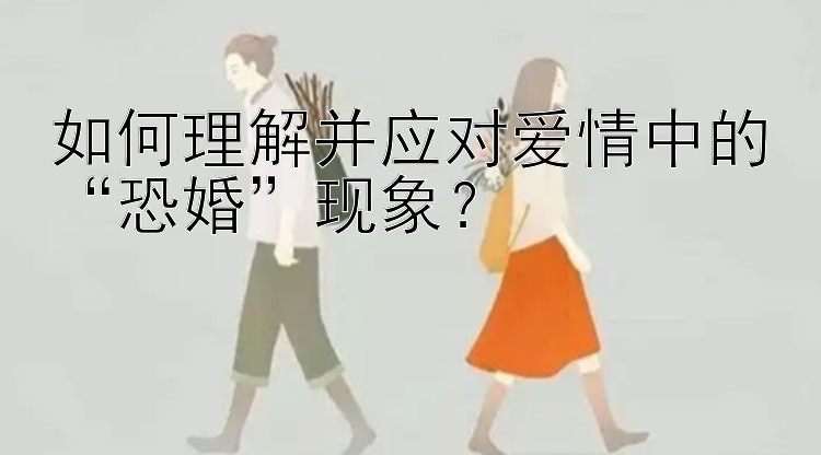 如何理解并应对爱情中的“恐婚”现象？