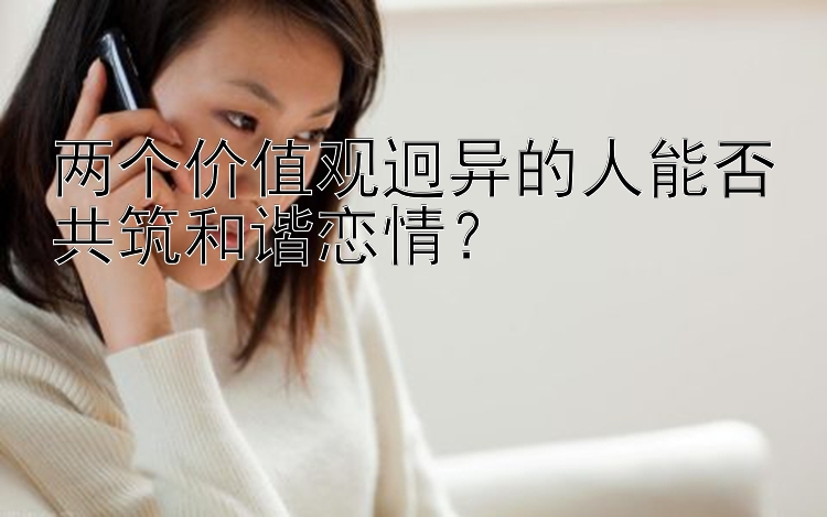 两个价值观迥异的人能否共筑和谐恋情？