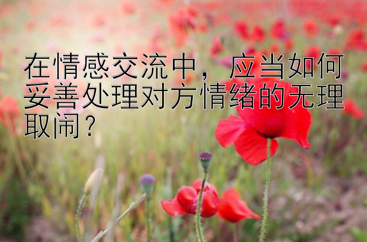 在情感交流中，应当如何妥善处理对方情绪的无理取闹？