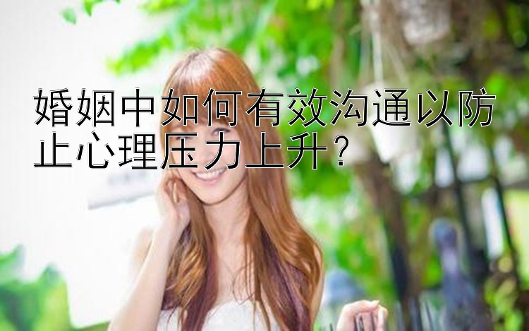 婚姻中如何有效沟通以防止心理压力上升？