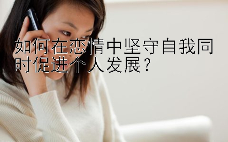 如何在恋情中坚守自我同时促进个人发展？