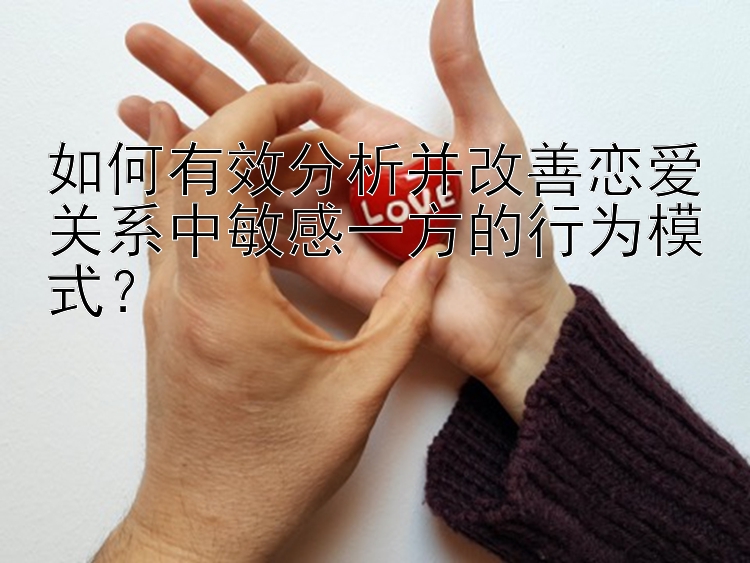 如何有效分析并改善恋爱关系中敏感一方的行为模式？