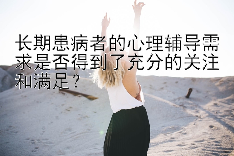 长期患病者的心理辅导需求是否得到了充分的关注和满足？