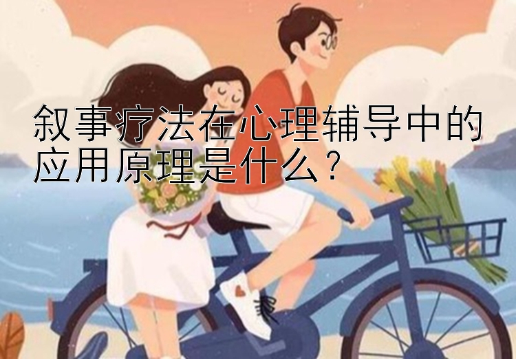 叙事疗法在心理辅导中的应用原理是什么？