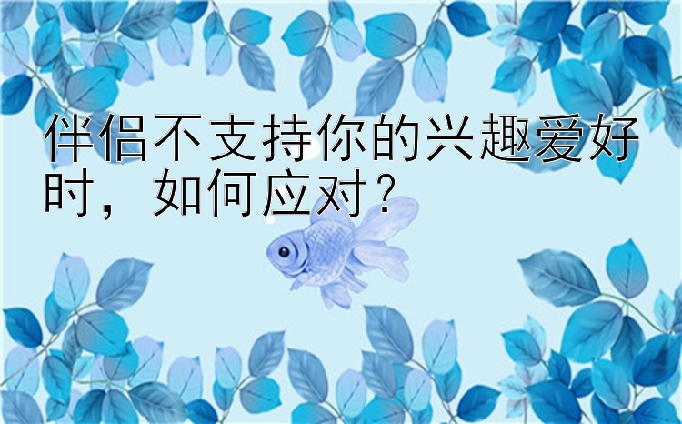 伴侣不支持你的兴趣爱好时，如何应对？