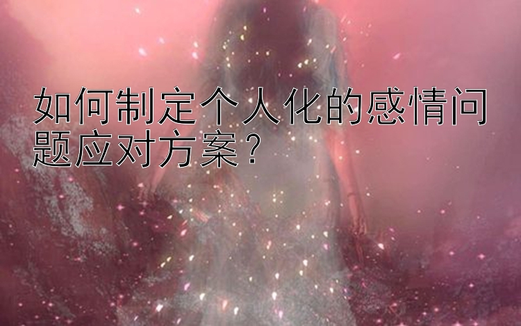 如何制定个人化的感情问题应对方案？