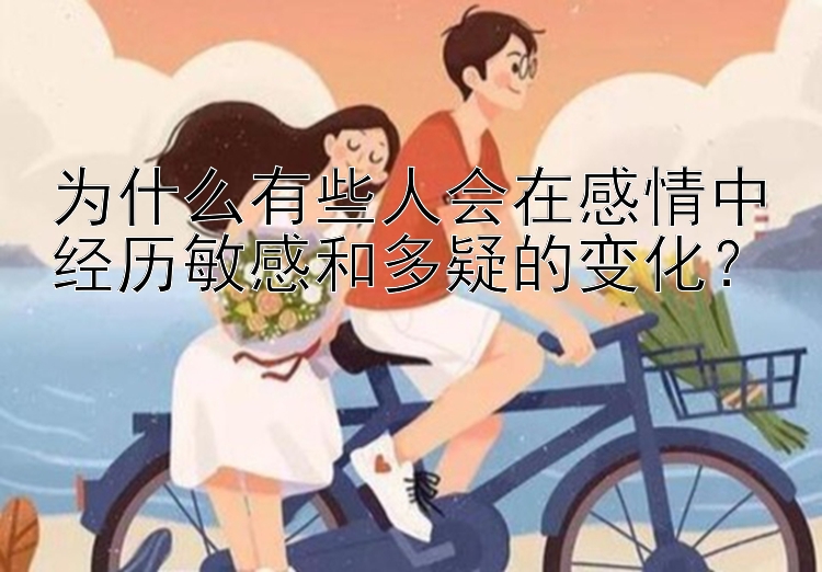 为什么有些人会在感情中经历敏感和多疑的变化？