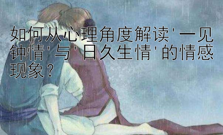 如何从心理角度解读'一见钟情'与'日久生情'的情感现象？