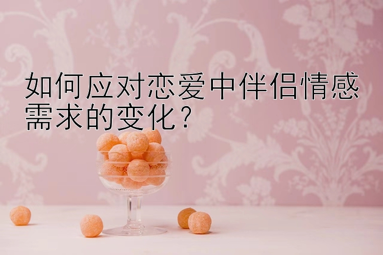 如何应对恋爱中伴侣情感需求的变化？