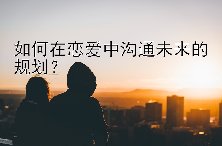 如何在恋爱中沟通未来的规划？