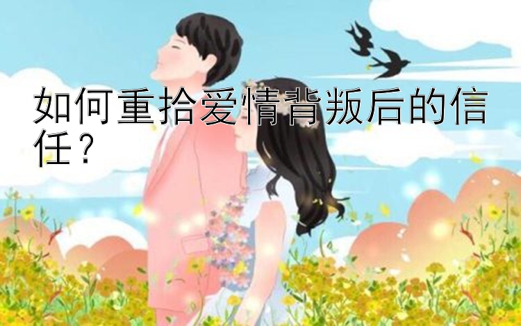 如何重拾爱情背叛后的信任？