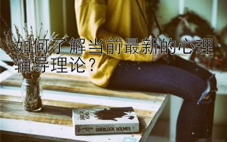 如何了解当前最新的心理辅导理论？