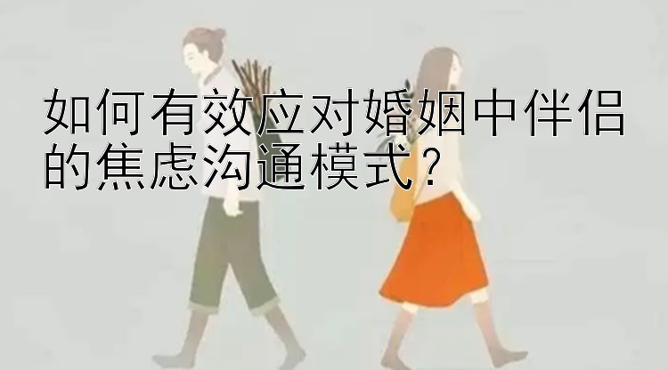 如何有效应对婚姻中伴侣的焦虑沟通模式？