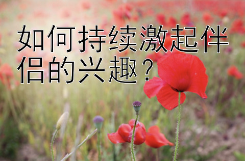 如何持续激起伴侣的兴趣？