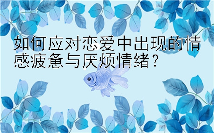 如何应对恋爱中出现的情感疲惫与厌烦情绪？