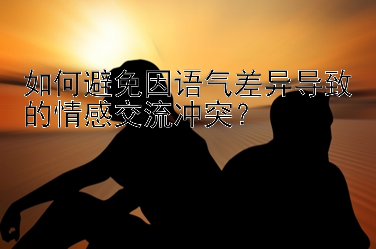 如何避免因语气差异导致的情感交流冲突？