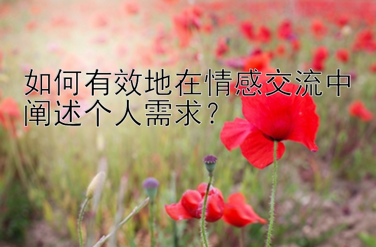 如何有效地在情感交流中阐述个人需求？